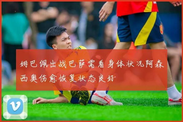 姆巴佩出战巴萨需看身体状况阿森西奥伤愈恢复状态良好
