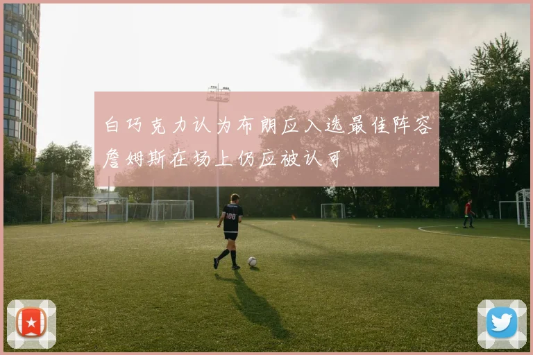 白巧克力认为布朗应入选最佳阵容詹姆斯在场上仍应被认可