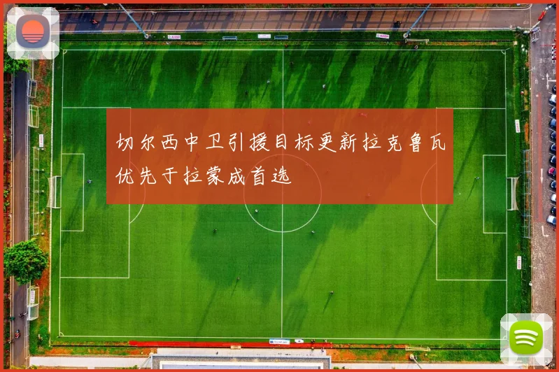 切尔西中卫引援目标更新拉克鲁瓦优先于拉蒙成首选