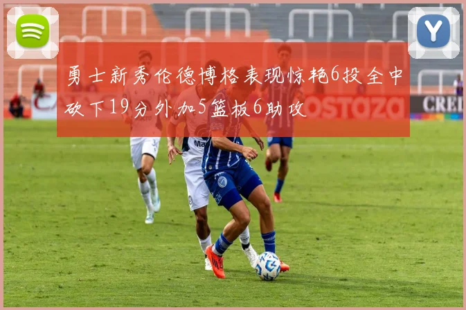 勇士新秀伦德博格表现惊艳6投全中砍下19分外加5篮板6助攻
