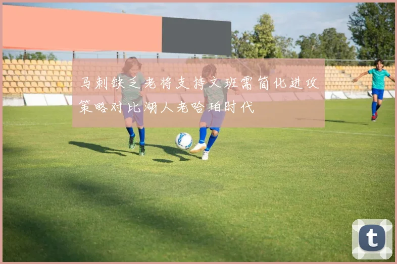 马刺缺乏老将支持文班需简化进攻策略对比湖人老哈珀时代