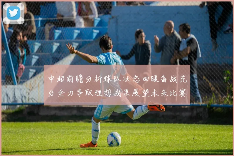 中超前瞻分析球队状态回暖备战充分全力争取理想战果展望未来比赛挑战