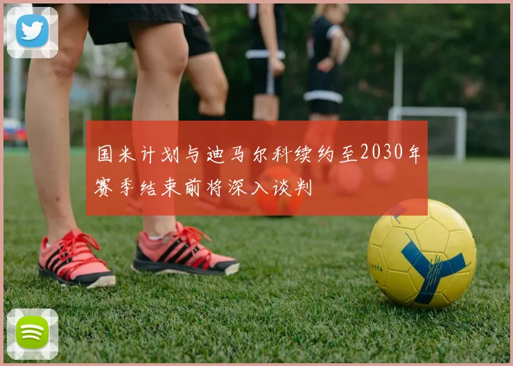 国米计划与迪马尔科续约至2030年赛季结束前将深入谈判