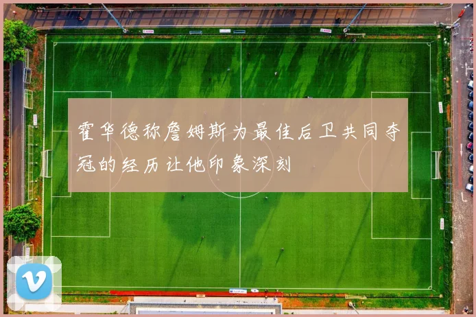 霍华德称詹姆斯为最佳后卫共同夺冠的经历让他印象深刻