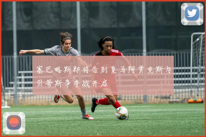塞巴略斯即将告别皇马阿贾克斯与贝蒂斯争夺战开启