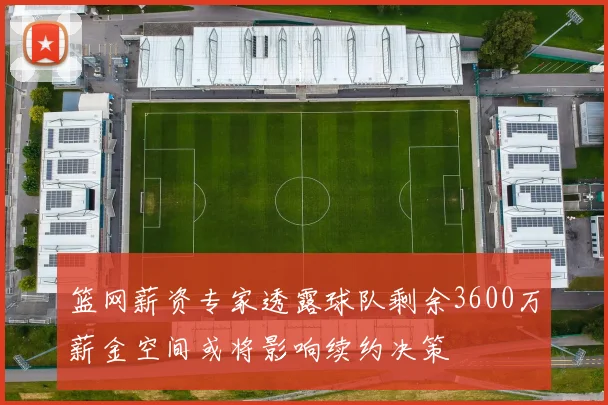 篮网薪资专家透露球队剩余3600万薪金空间或将影响续约决策
