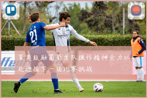 莱奥鼓励葡萄牙队振作精神全力以赴迎接下一场比赛挑战