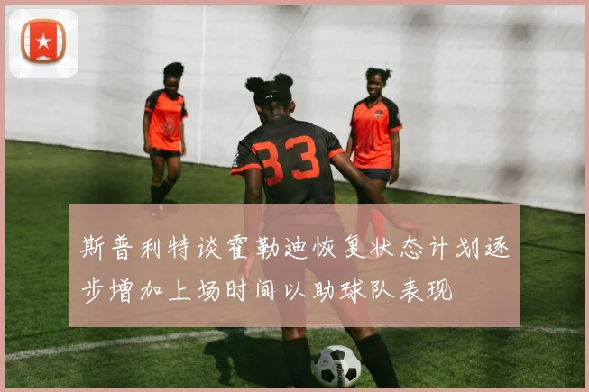 斯普利特谈霍勒迪恢复状态计划逐步增加上场时间以助球队表现