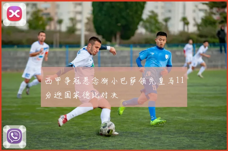 西甲争冠悬念渐小巴萨领先皇马11分迎国家德比对决