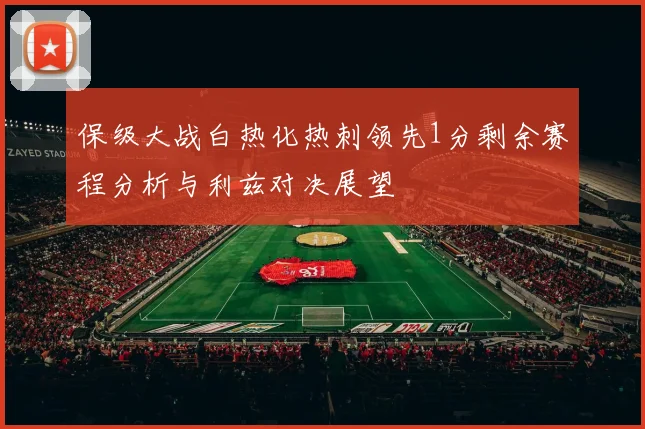 保级大战白热化热刺领先1分剩余赛程分析与利兹对决展望