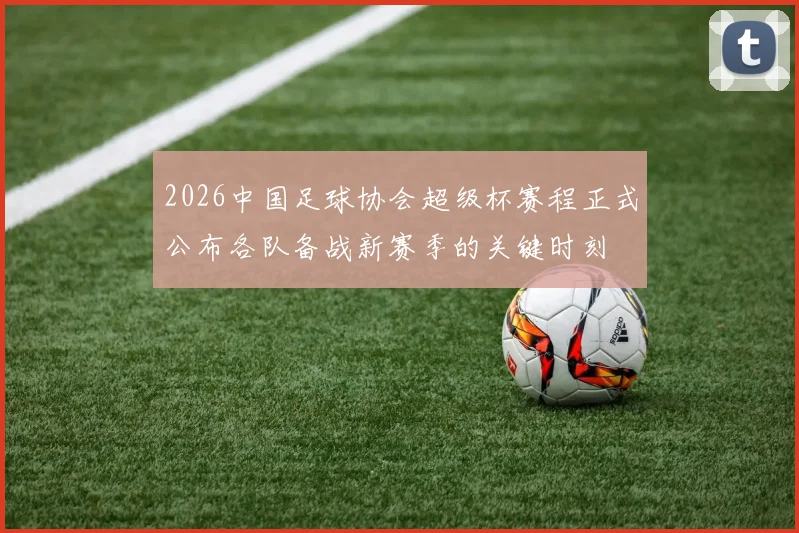 2026中国足球协会超级杯赛程正式公布各队备战新赛季的关键时刻