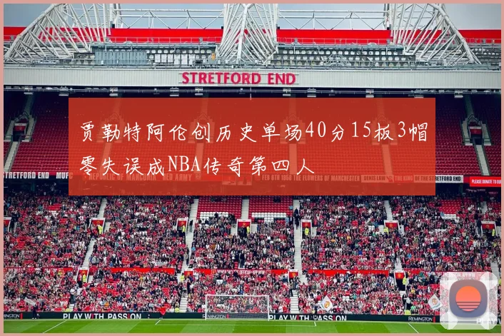 贾勒特阿伦创历史单场40分15板3帽零失误成NBA传奇第四人