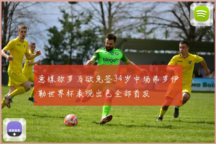 意媒称罗马欲免签34岁中场弗罗伊勒世界杯表现出色全部首发