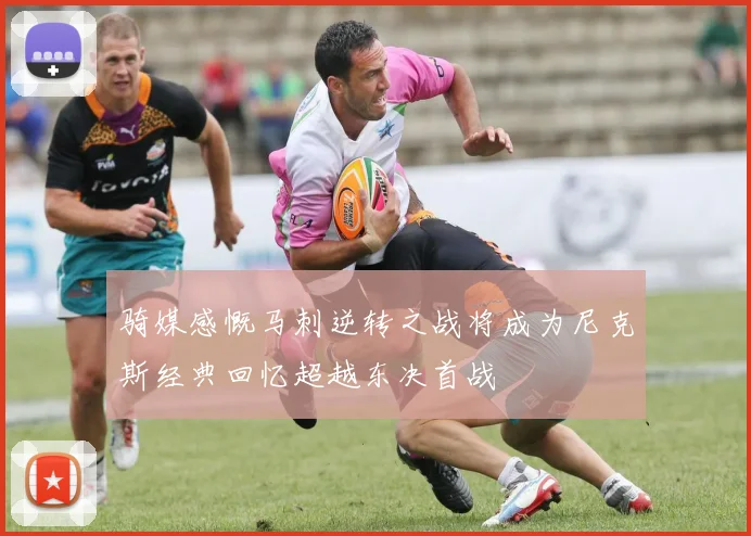 骑媒感慨马刺逆转之战将成为尼克斯经典回忆超越东决首战