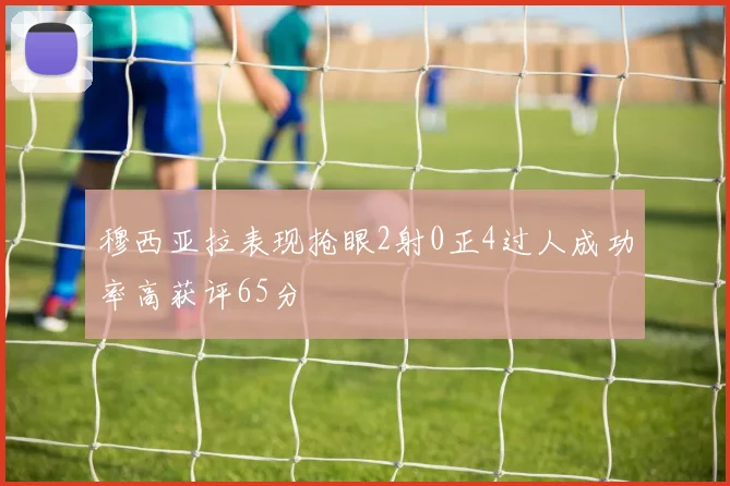 穆西亚拉表现抢眼2射0正4过人成功率高获评65分