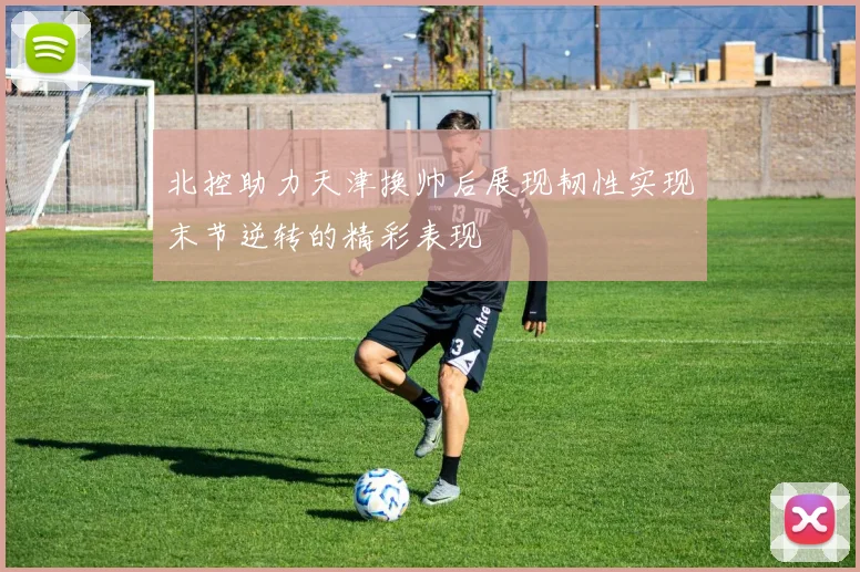 北控助力天津换帅后展现韧性实现末节逆转的精彩表现