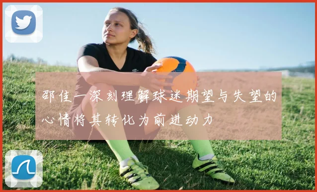 邵佳一深刻理解球迷期望与失望的心情将其转化为前进动力