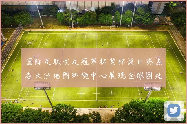 国际足联女足冠军杯奖杯设计亮点各大洲地图环绕中心展现全球团结与竞技精神