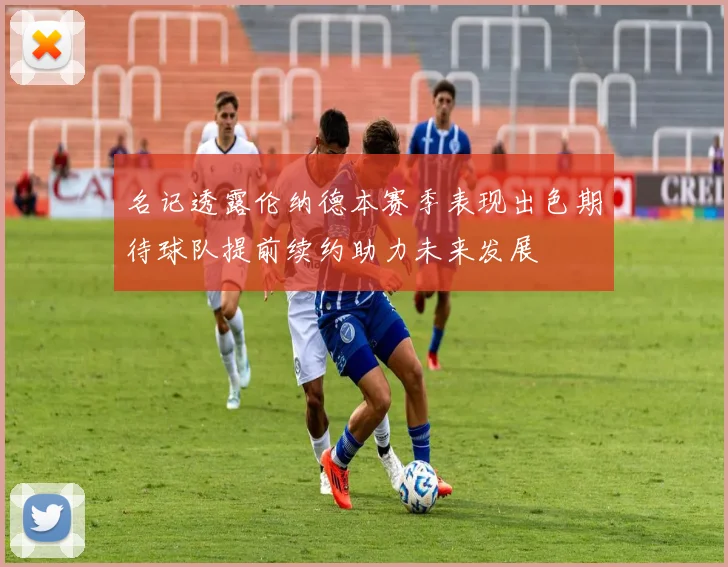 名记透露伦纳德本赛季表现出色期待球队提前续约助力未来发展